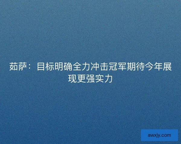 茹萨：目标明确全力冲击冠军期待今年展现更强实力