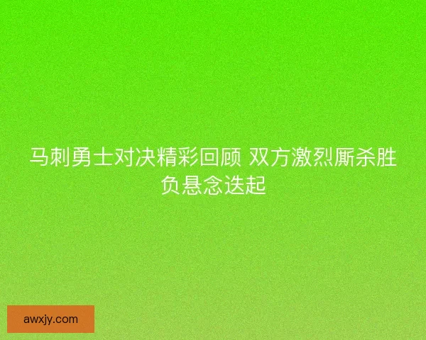 马刺勇士对决精彩回顾 双方激烈厮杀胜负悬念迭起