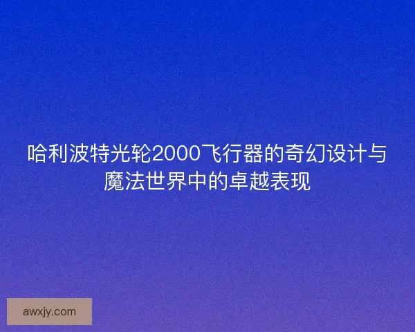 哈利波特光轮2000飞行器的奇幻设计与魔法世界中的卓越表现