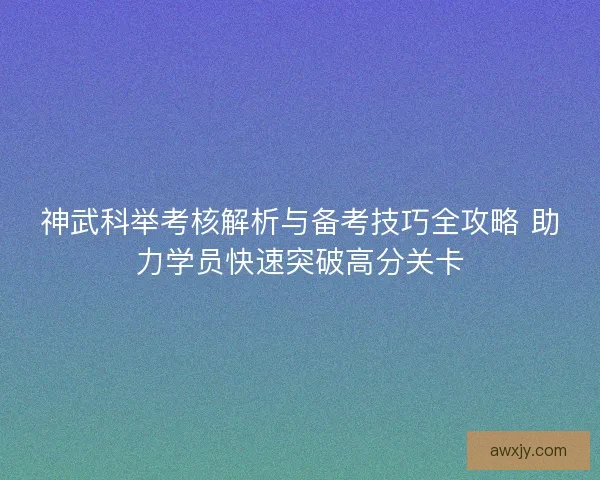 神武科举考核解析与备考技巧全攻略 助力学员快速突破高分关卡