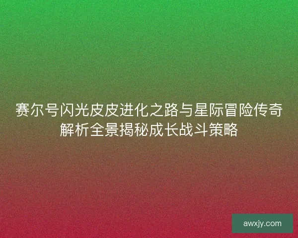 赛尔号闪光皮皮进化之路与星际冒险传奇解析全景揭秘成长战斗策略