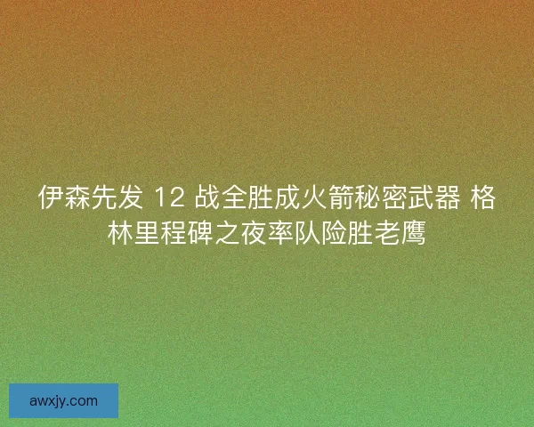 伊森先发 12 战全胜成火箭秘密武器 格林里程碑之夜率队险胜老鹰