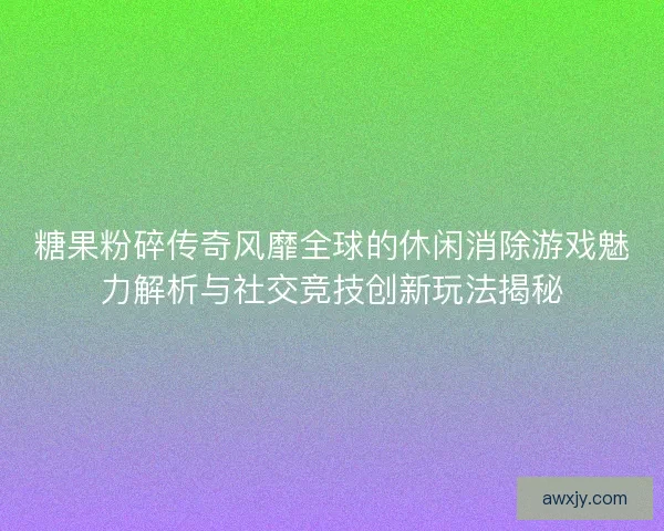糖果粉碎传奇风靡全球的休闲消除游戏魅力解析与社交竞技创新玩法揭秘