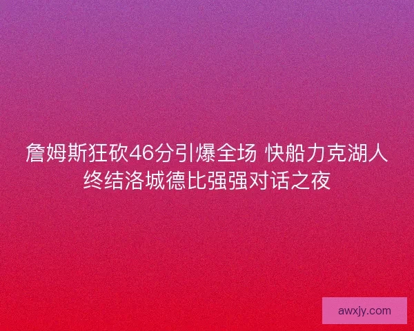 詹姆斯狂砍46分引爆全场 快船力克湖人终结洛城德比强强对话之夜